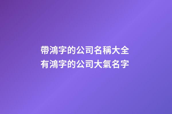 帶鴻字的公司名稱大全 有鴻字的公司大氣名字-第1張-公司起名-玄機派